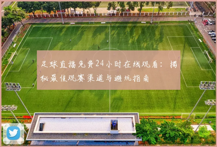 足球直播免费24小时在线观看:揭秘最佳观赛渠道与避坑指南