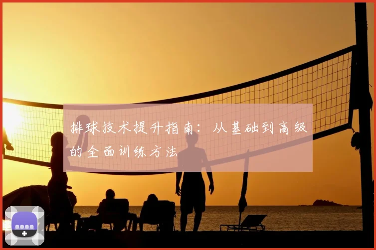 排球技术提升指南：从基础到高级的全面训练方法