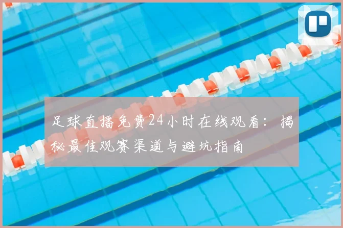 足球直播免费24小时在线观看:揭秘最佳观赛渠道与避坑指南
