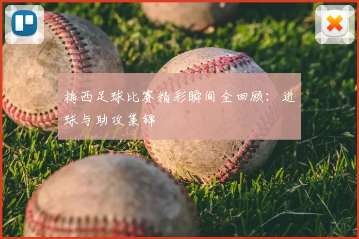 梅西足球比赛精彩瞬间全回顾：进球与助攻集锦