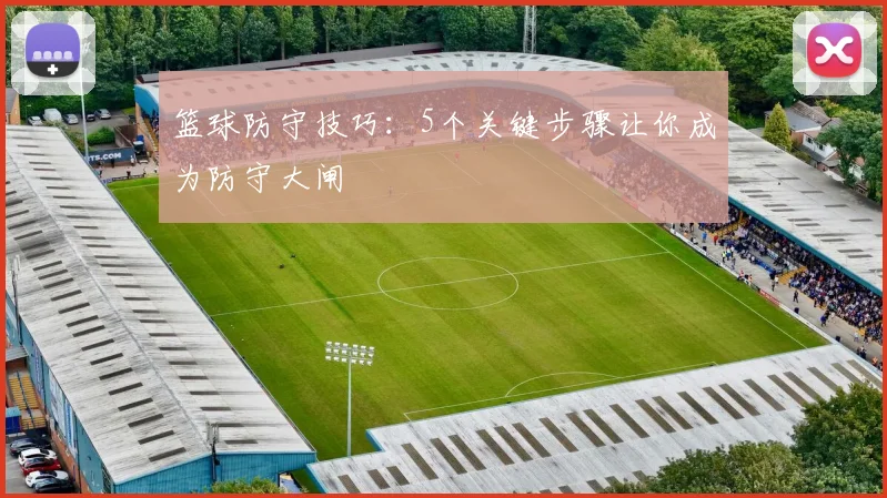 篮球防守技巧:5个关键步骤让你成为防守大闸