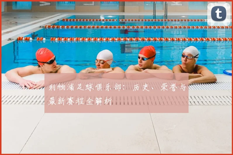 利物浦足球俱乐部：历史、荣誉与最新赛程全解析