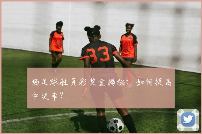 场足球胜负彩奖金揭秘：如何提高中奖率？